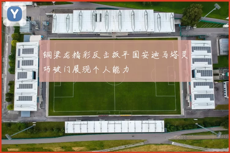 铜梁龙精彩反击扳平国安迪马塔灵巧破门展现个人能力