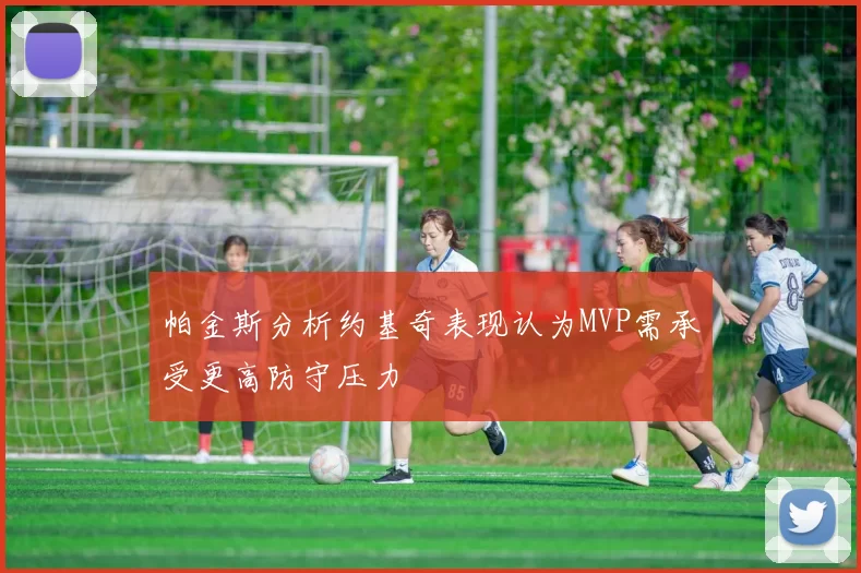 帕金斯分析约基奇表现认为MVP需承受更高防守压力