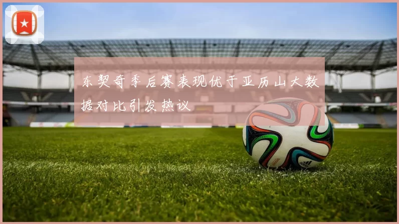 东契奇季后赛表现优于亚历山大数据对比引发热议