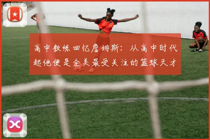 高中教练回忆詹姆斯：从高中时代起他便是全美最受关注的篮球天才