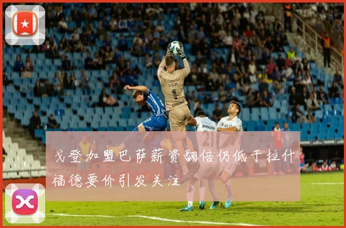 戈登加盟巴萨薪资翻倍仍低于拉什福德要价引发关注