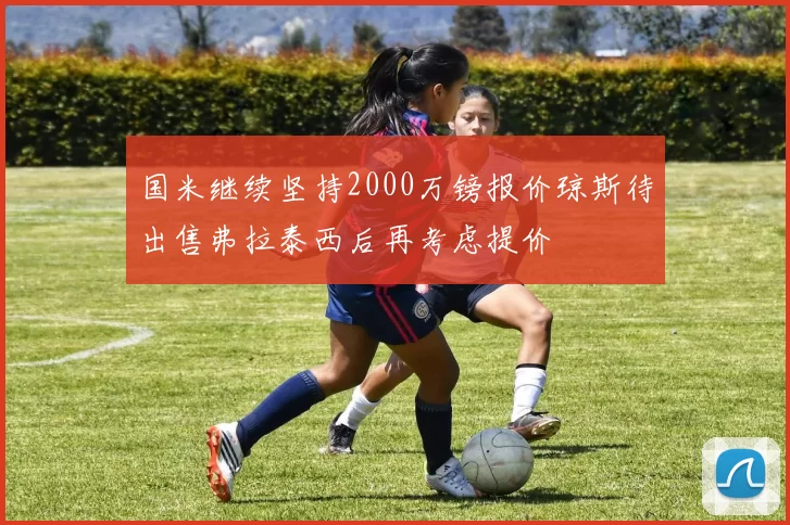 国米继续坚持2000万镑报价琼斯待出售弗拉泰西后再考虑提价