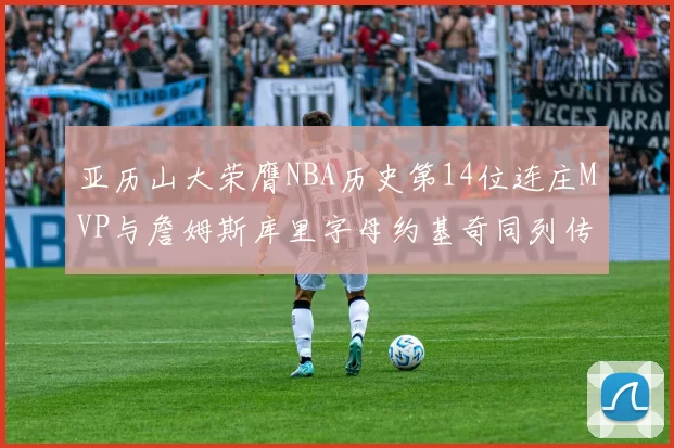 亚历山大荣膺NBA历史第14位连庄MVP与詹姆斯库里字母约基奇同列传奇行列