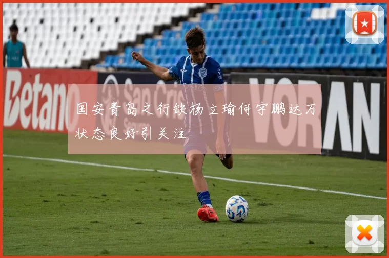 国安青岛之行缺杨立瑜何宇鹏达万状态良好引关注