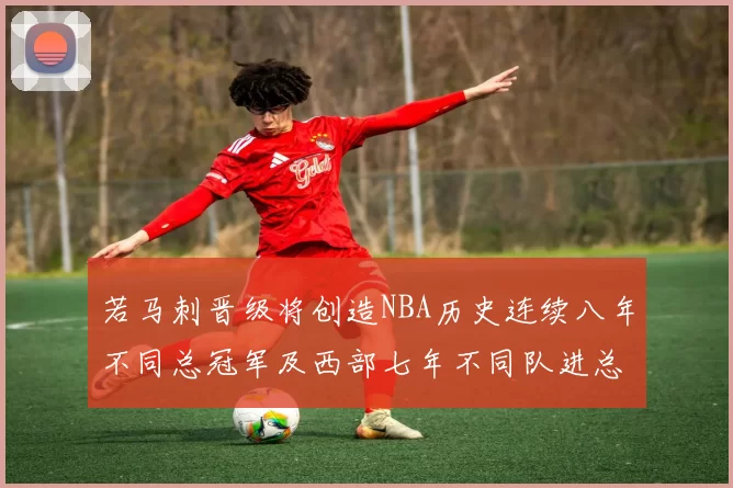 若马刺晋级将创造NBA历史连续八年不同总冠军及西部七年不同队进总决赛的奇迹
