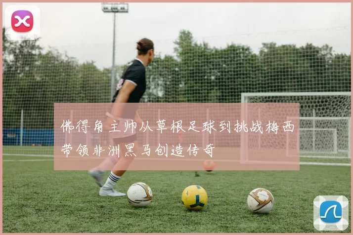 佛得角主帅从草根足球到挑战梅西带领非洲黑马创造传奇